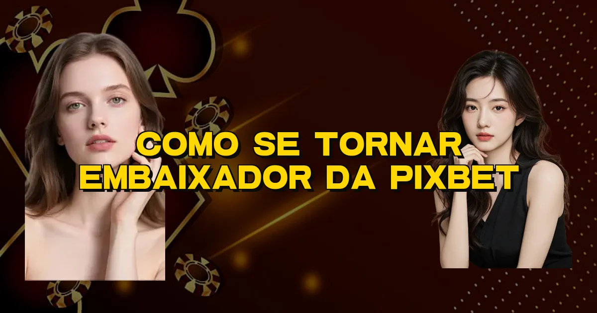 Como Se Tornar Embaixador Da Pixbet Oficial