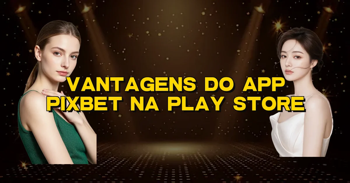 Vantagens Do App Pixbet Na Play Store Oficial