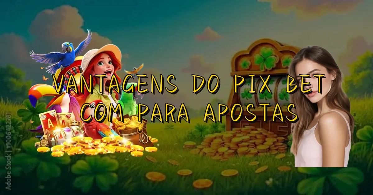 Vantagens Do Pix Bet Com Para Apostas Oficial
